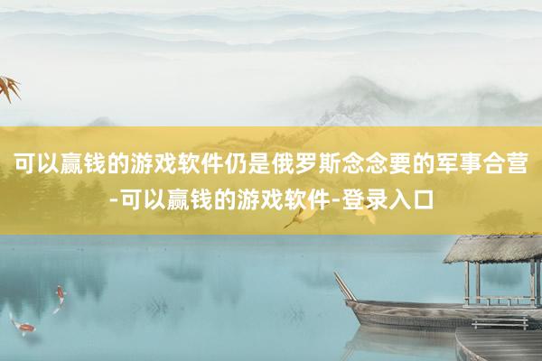 可以赢钱的游戏软件仍是俄罗斯念念要的军事合营-可以赢钱的游戏软件-登录入口