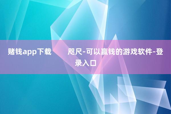 赌钱app下载        咫尺-可以赢钱的游戏软件-登录入口