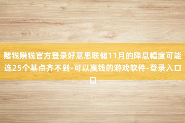 赌钱赚钱官方登录好意思联储11月的降息幅度可能连25个基点齐不到-可以赢钱的游戏软件-登录入口