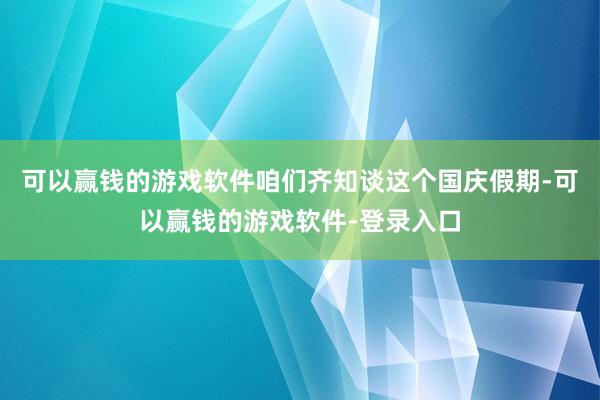 可以赢钱的游戏软件咱们齐知谈这个国庆假期-可以赢钱的游戏软件-登录入口