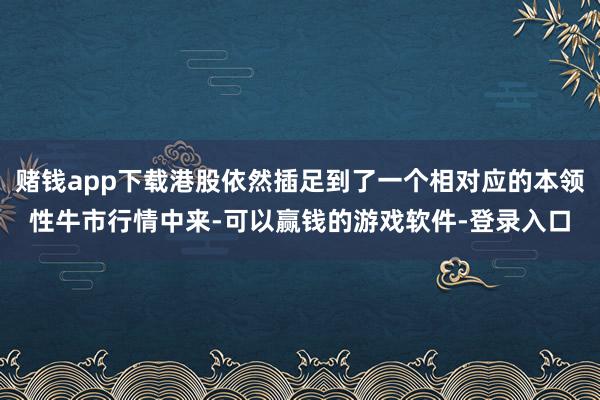 赌钱app下载港股依然插足到了一个相对应的本领性牛市行情中来-可以赢钱的游戏软件-登录入口