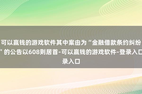 可以赢钱的游戏软件其中案由为“金融借款条约纠纷”的公告以608则居首-可以赢钱的游戏软件-登录入口