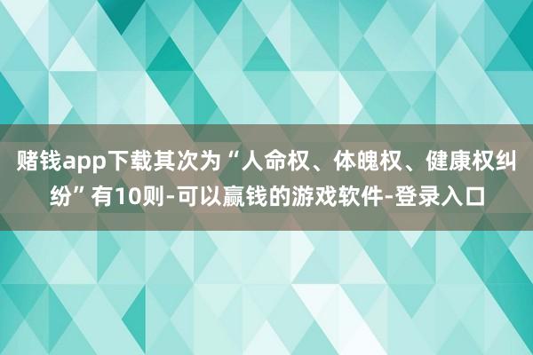 赌钱app下载其次为“人命权、体魄权、健康权纠纷”有10则-可以赢钱的游戏软件-登录入口