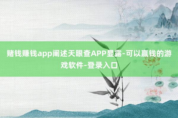 赌钱赚钱app阐述天眼查APP显露-可以赢钱的游戏软件-登录入口