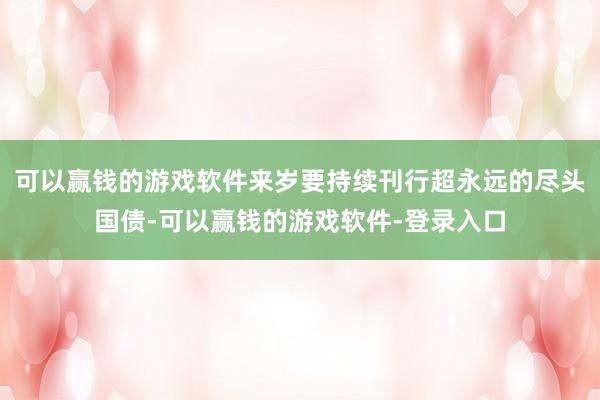 可以赢钱的游戏软件来岁要持续刊行超永远的尽头国债-可以赢钱的游戏软件-登录入口