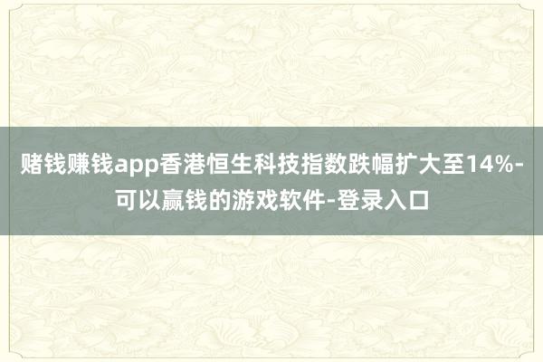 赌钱赚钱app香港恒生科技指数跌幅扩大至14%-可以赢钱的游戏软件-登录入口