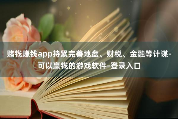 赌钱赚钱app持紧完善地盘、财税、金融等计谋-可以赢钱的游戏软件-登录入口