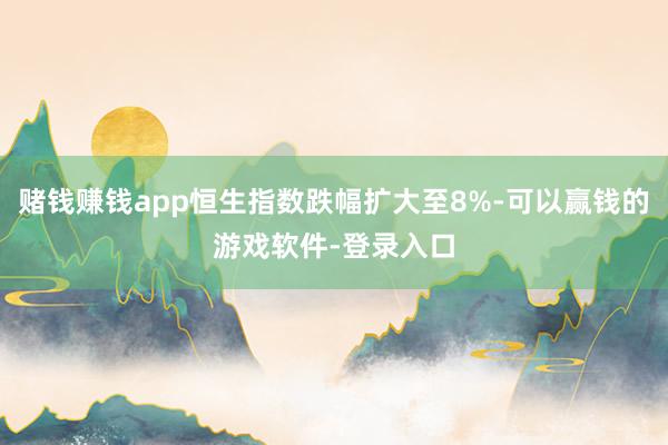 赌钱赚钱app恒生指数跌幅扩大至8%-可以赢钱的游戏软件-登录入口