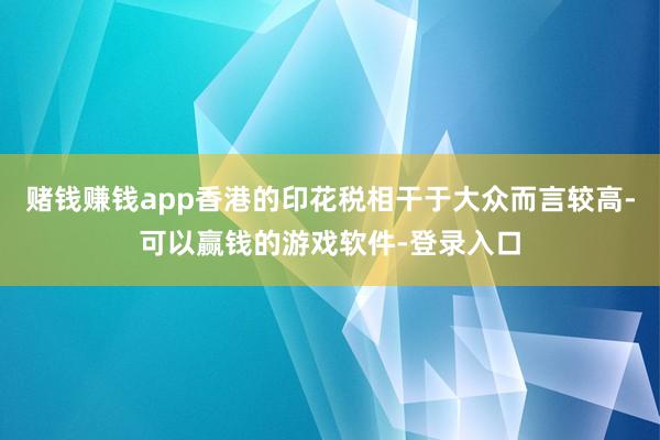 赌钱赚钱app香港的印花税相干于大众而言较高-可以赢钱的游戏软件-登录入口