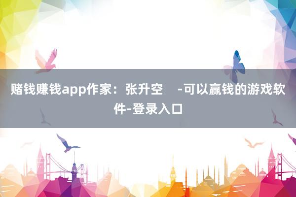 赌钱赚钱app作家：张升空    -可以赢钱的游戏软件-登录入口