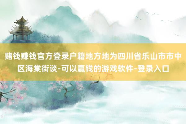 赌钱赚钱官方登录户籍地方地为四川省乐山市市中区海棠街谈-可以赢钱的游戏软件-登录入口