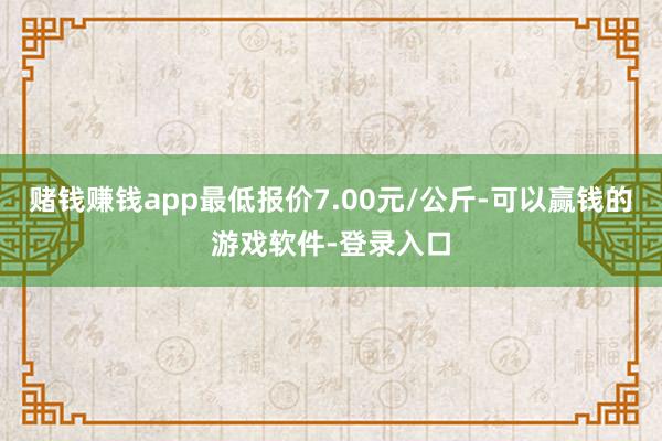 赌钱赚钱app最低报价7.00元/公斤-可以赢钱的游戏软件-登录入口