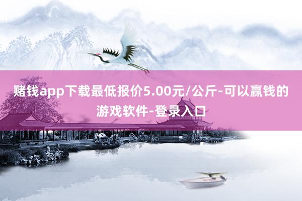 赌钱app下载最低报价5.00元/公斤-可以赢钱的游戏软件-登录入口