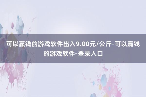 可以赢钱的游戏软件出入9.00元/公斤-可以赢钱的游戏软件-登录入口