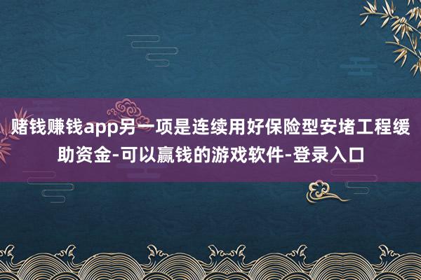 赌钱赚钱app另一项是连续用好保险型安堵工程缓助资金-可以赢钱的游戏软件-登录入口