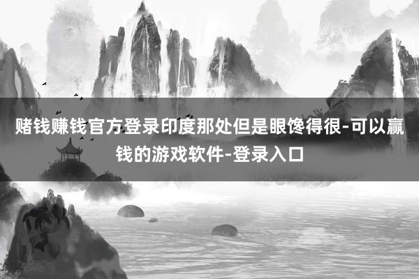 赌钱赚钱官方登录印度那处但是眼馋得很-可以赢钱的游戏软件-登录入口