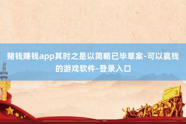 赌钱赚钱app其时之是以简略已毕草案-可以赢钱的游戏软件-登录入口