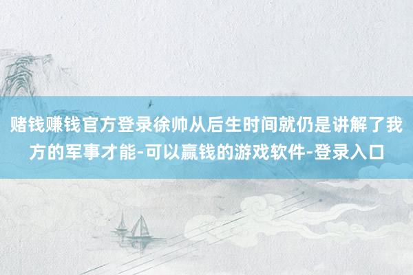 赌钱赚钱官方登录徐帅从后生时间就仍是讲解了我方的军事才能-可以赢钱的游戏软件-登录入口