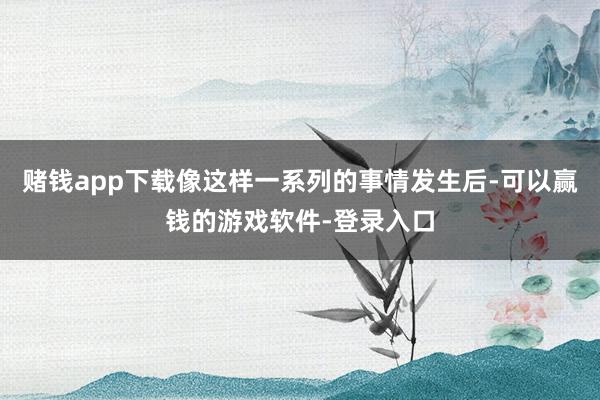 赌钱app下载像这样一系列的事情发生后-可以赢钱的游戏软件-登录入口