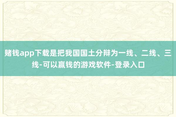 赌钱app下载是把我国国土分辩为一线、二线、三线-可以赢钱的游戏软件-登录入口