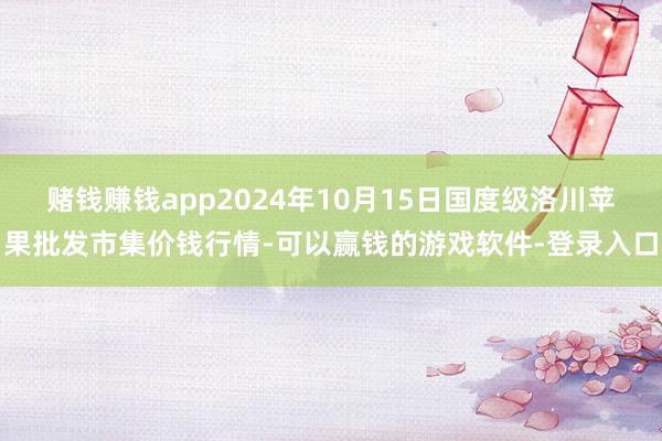 赌钱赚钱app2024年10月15日国度级洛川苹果批发市集价钱行情-可以赢钱的游戏软件-登录入口