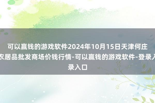 可以赢钱的游戏软件2024年10月15日天津何庄子农居品批发商场价钱行情-可以赢钱的游戏软件-登录入口