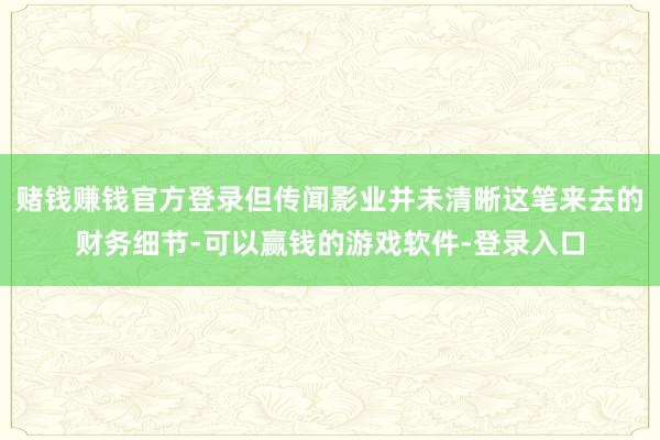 赌钱赚钱官方登录但传闻影业并未清晰这笔来去的财务细节-可以赢钱的游戏软件-登录入口