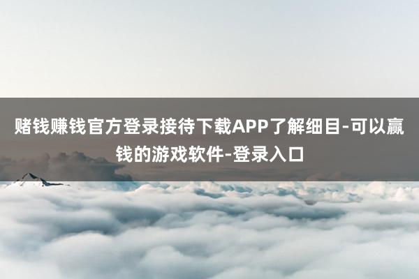 赌钱赚钱官方登录接待下载APP了解细目-可以赢钱的游戏软件-登录入口