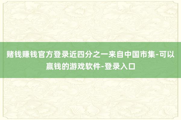 赌钱赚钱官方登录近四分之一来自中国市集-可以赢钱的游戏软件-登录入口