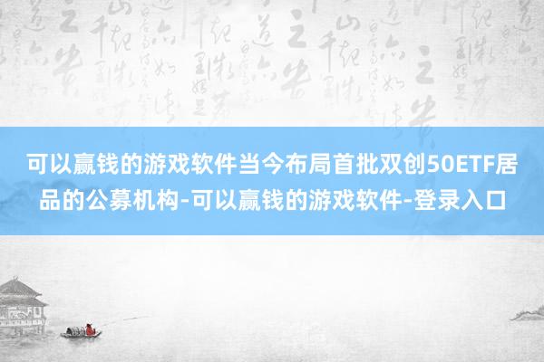 可以赢钱的游戏软件当今布局首批双创50ETF居品的公募机构-可以赢钱的游戏软件-登录入口