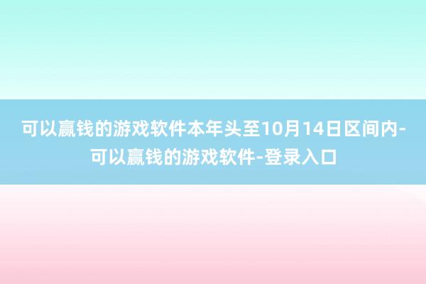 可以赢钱的游戏软件本年头至10月14日区间内-可以赢钱的游戏软件-登录入口