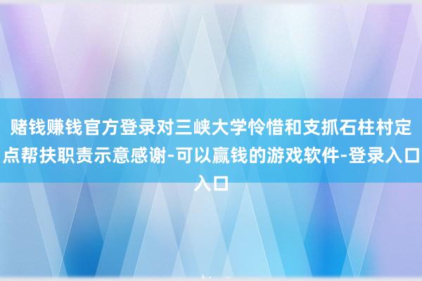 赌钱赚钱官方登录对三峡大学怜惜和支抓石柱村定点帮扶职责示意感谢-可以赢钱的游戏软件-登录入口