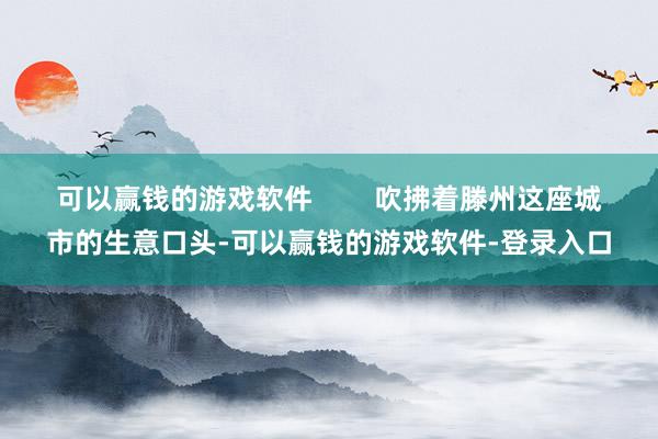 可以赢钱的游戏软件        吹拂着滕州这座城市的生意口头-可以赢钱的游戏软件-登录入口