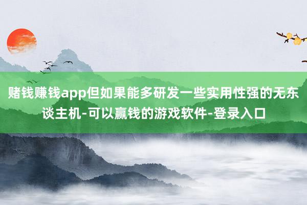 赌钱赚钱app但如果能多研发一些实用性强的无东谈主机-可以赢钱的游戏软件-登录入口