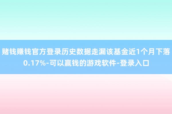 赌钱赚钱官方登录历史数据走漏该基金近1个月下落0.17%-可以赢钱的游戏软件-登录入口