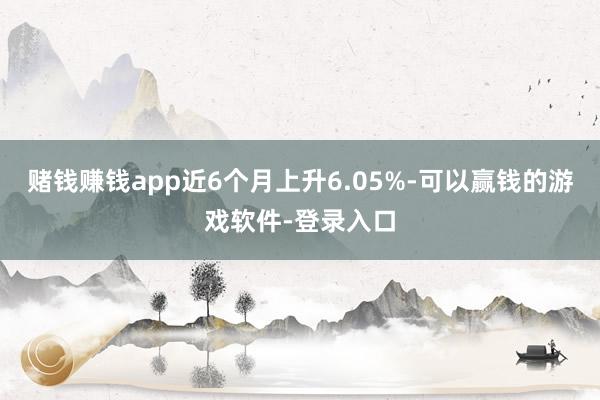 赌钱赚钱app近6个月上升6.05%-可以赢钱的游戏软件-登录入口