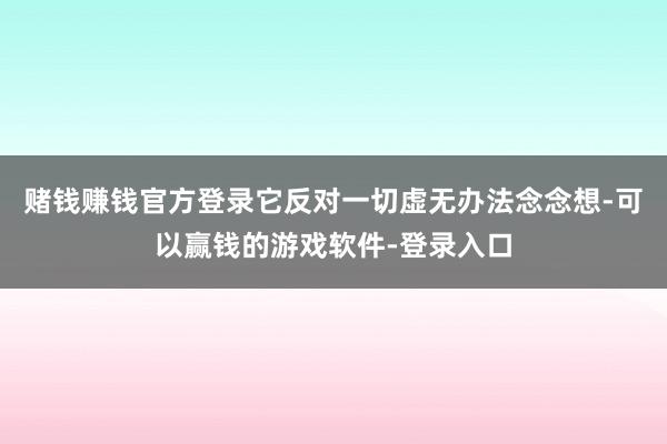 赌钱赚钱官方登录它反对一切虚无办法念念想-可以赢钱的游戏软件-登录入口