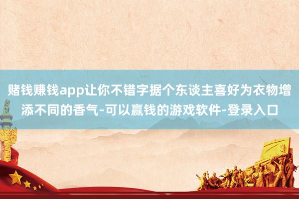 赌钱赚钱app让你不错字据个东谈主喜好为衣物增添不同的香气-可以赢钱的游戏软件-登录入口