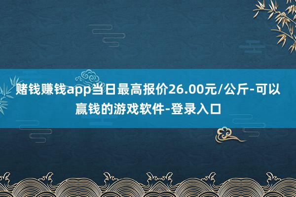 赌钱赚钱app当日最高报价26.00元/公斤-可以赢钱的游戏软件-登录入口