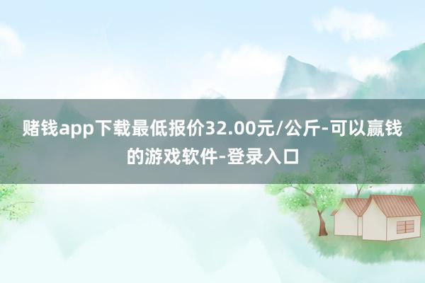 赌钱app下载最低报价32.00元/公斤-可以赢钱的游戏软件-登录入口