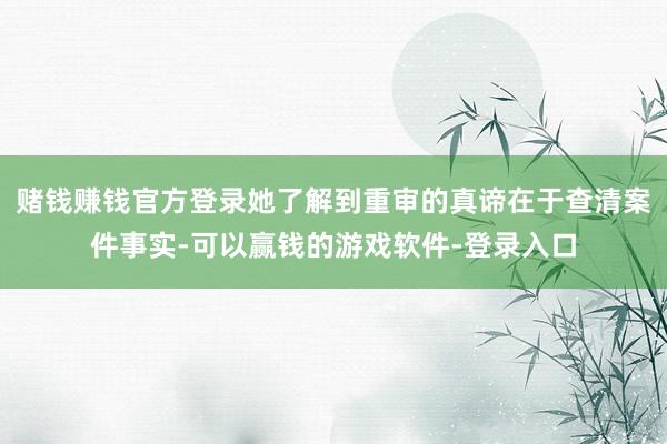 赌钱赚钱官方登录她了解到重审的真谛在于查清案件事实-可以赢钱的游戏软件-登录入口