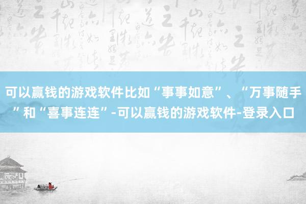 可以赢钱的游戏软件比如“事事如意”、“万事随手”和“喜事连连”-可以赢钱的游戏软件-登录入口