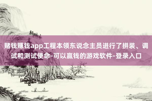 赌钱赚钱app工程本领东说念主员进行了拼装、调试和测试使命-可以赢钱的游戏软件-登录入口