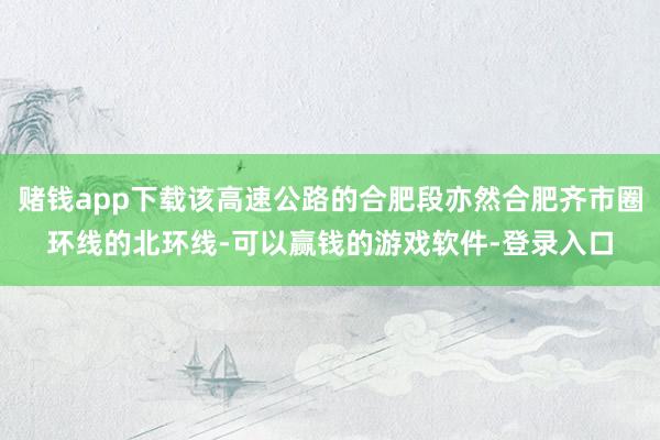 赌钱app下载该高速公路的合肥段亦然合肥齐市圈环线的北环线-可以赢钱的游戏软件-登录入口