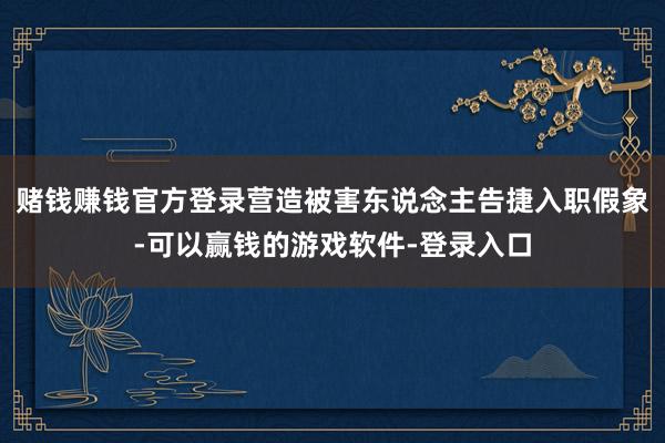 赌钱赚钱官方登录营造被害东说念主告捷入职假象-可以赢钱的游戏软件-登录入口