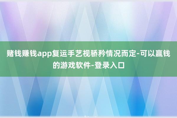 赌钱赚钱app复运手艺视骄矜情况而定-可以赢钱的游戏软件-登录入口