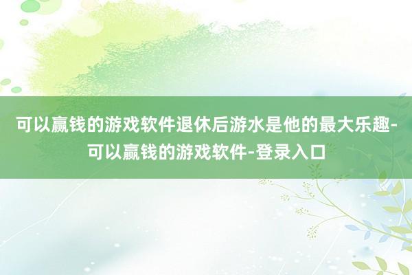 可以赢钱的游戏软件退休后游水是他的最大乐趣-可以赢钱的游戏软件-登录入口