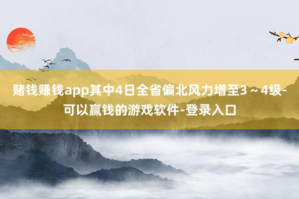 赌钱赚钱app其中4日全省偏北风力增至3～4级-可以赢钱的游戏软件-登录入口