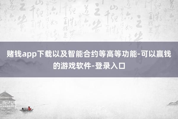 赌钱app下载以及智能合约等高等功能-可以赢钱的游戏软件-登录入口
