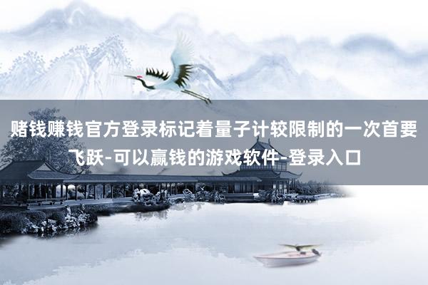 赌钱赚钱官方登录标记着量子计较限制的一次首要飞跃-可以赢钱的游戏软件-登录入口